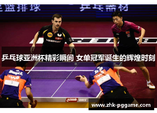 乒乓球亚洲杯精彩瞬间 女单冠军诞生的辉煌时刻