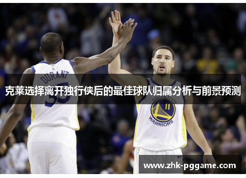 克莱选择离开独行侠后的最佳球队归属分析与前景预测