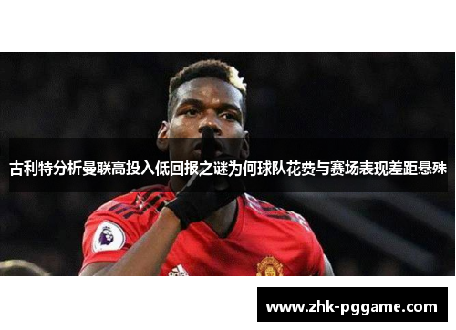 古利特分析曼联高投入低回报之谜为何球队花费与赛场表现差距悬殊