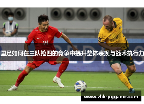 国足如何在三队抢四的竞争中提升整体表现与战术执行力