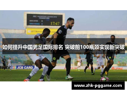 如何提升中国男足国际排名 突破前100瓶颈实现新突破
