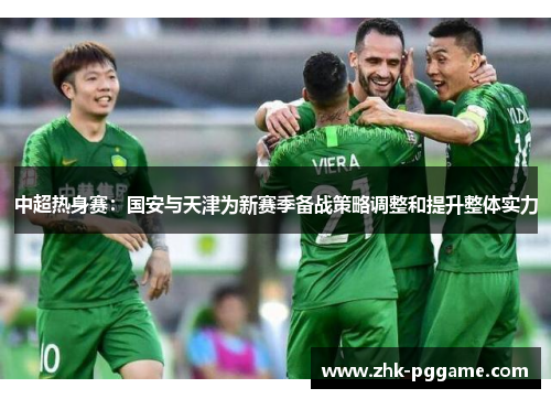 中超热身赛：国安与天津为新赛季备战策略调整和提升整体实力