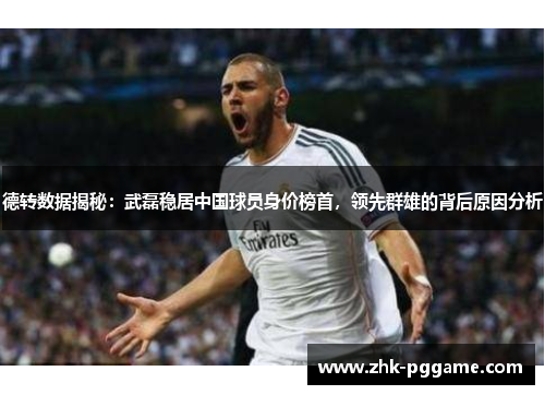 德转数据揭秘：武磊稳居中国球员身价榜首，领先群雄的背后原因分析