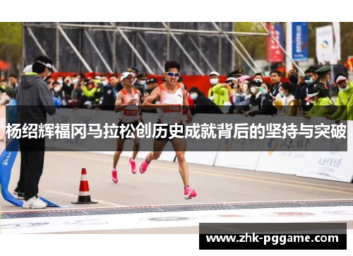 杨绍辉福冈马拉松创历史成就背后的坚持与突破