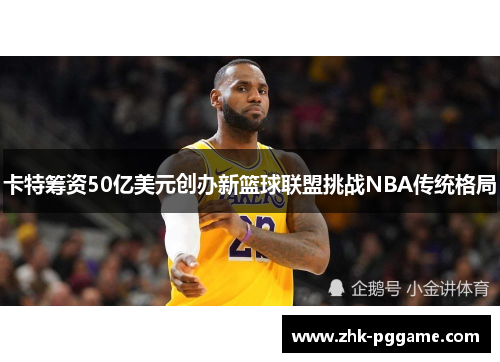 卡特筹资50亿美元创办新篮球联盟挑战NBA传统格局