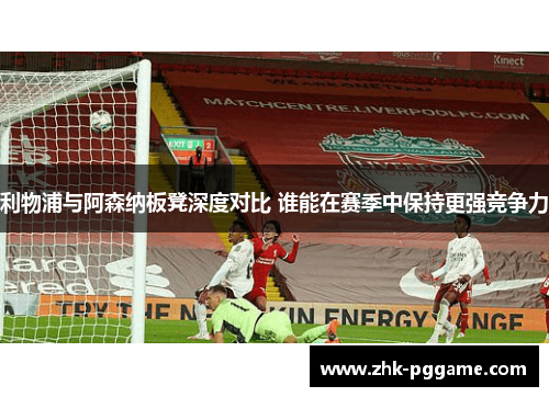 利物浦与阿森纳板凳深度对比 谁能在赛季中保持更强竞争力