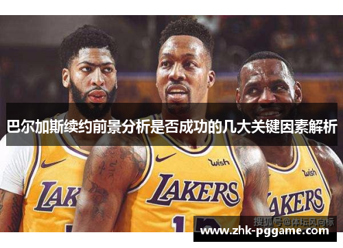 巴尔加斯续约前景分析是否成功的几大关键因素解析