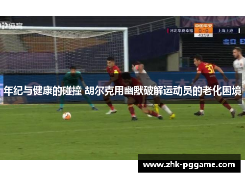 年纪与健康的碰撞 胡尔克用幽默破解运动员的老化困境