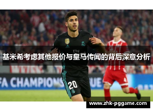 基米希考虑其他报价与皇马传闻的背后深意分析