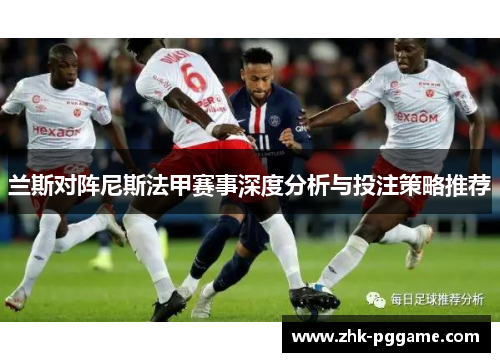 兰斯对阵尼斯法甲赛事深度分析与投注策略推荐