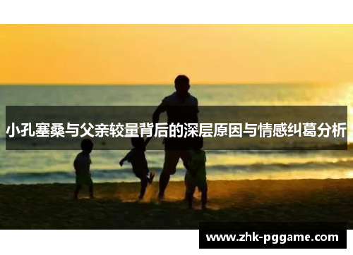 小孔塞桑与父亲较量背后的深层原因与情感纠葛分析