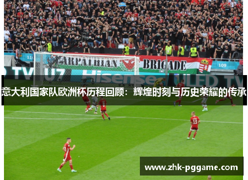 意大利国家队欧洲杯历程回顾：辉煌时刻与历史荣耀的传承