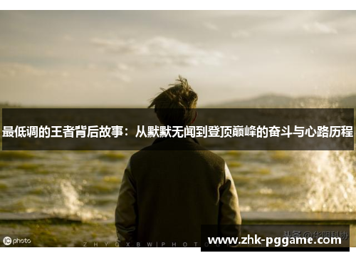 最低调的王者背后故事：从默默无闻到登顶巅峰的奋斗与心路历程