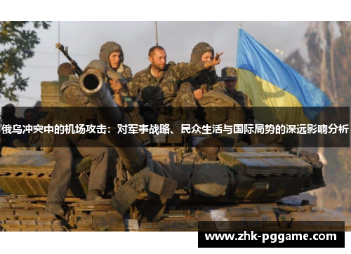 俄乌冲突中的机场攻击：对军事战略、民众生活与国际局势的深远影响分析