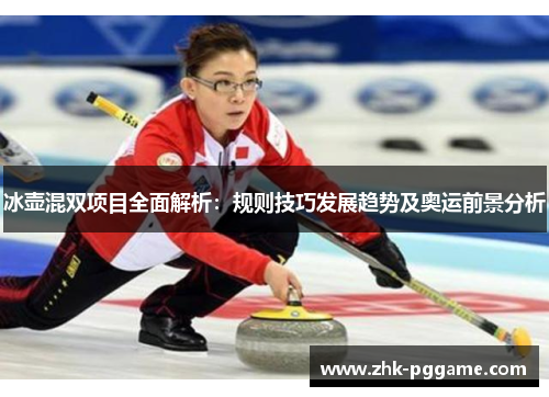 冰壶混双项目全面解析：规则技巧发展趋势及奥运前景分析