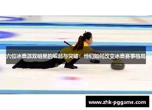 六位冰壶混双明星的崛起与突破：他们如何改变冰壶赛事格局