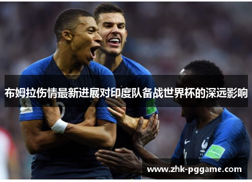 布姆拉伤情最新进展对印度队备战世界杯的深远影响