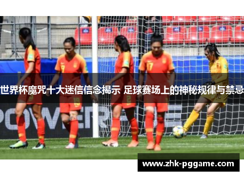 世界杯魔咒十大迷信信念揭示 足球赛场上的神秘规律与禁忌