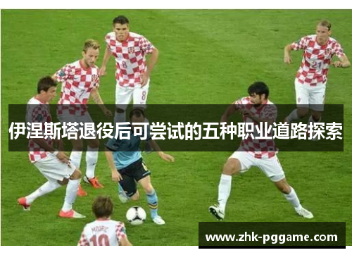 伊涅斯塔退役后可尝试的五种职业道路探索