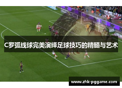 C罗弧线球完美演绎足球技巧的精髓与艺术