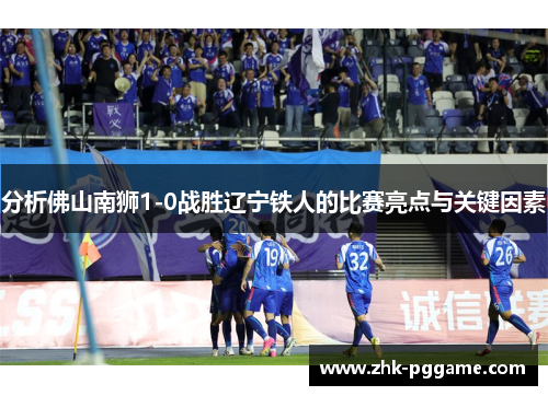 分析佛山南狮1-0战胜辽宁铁人的比赛亮点与关键因素