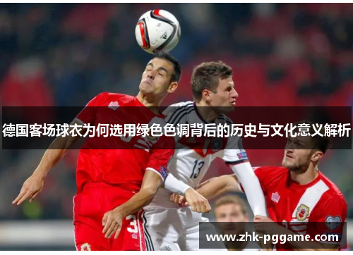 德国客场球衣为何选用绿色色调背后的历史与文化意义解析