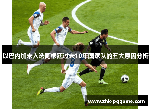 以巴内加未入选阿根廷过去10年国家队的五大原因分析