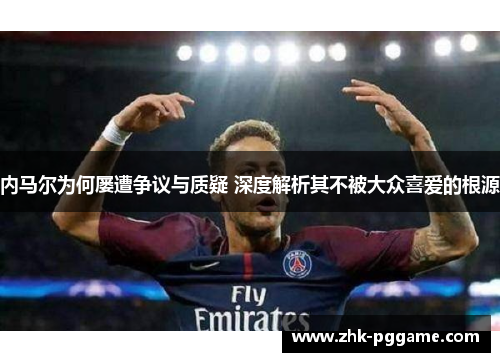 内马尔为何屡遭争议与质疑 深度解析其不被大众喜爱的根源