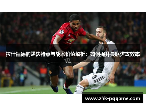 拉什福德的踢法特点与战术价值解析：如何提升曼联进攻效率
