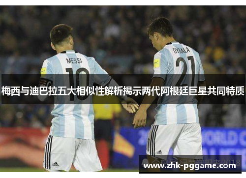 梅西与迪巴拉五大相似性解析揭示两代阿根廷巨星共同特质