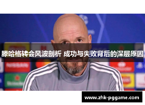 滕哈格转会风波剖析 成功与失败背后的深层原因