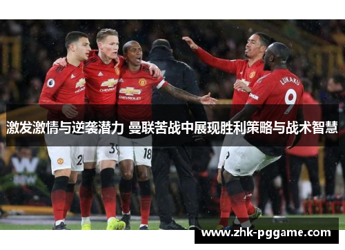激发激情与逆袭潜力 曼联苦战中展现胜利策略与战术智慧