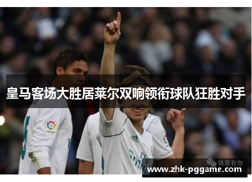 皇马客场大胜居莱尔双响领衔球队狂胜对手