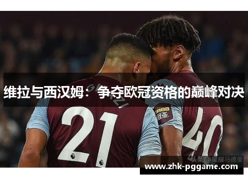 维拉与西汉姆：争夺欧冠资格的巅峰对决