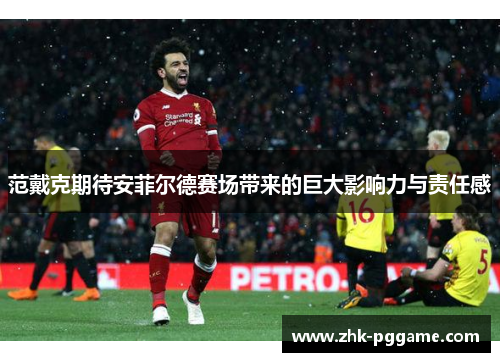 范戴克期待安菲尔德赛场带来的巨大影响力与责任感