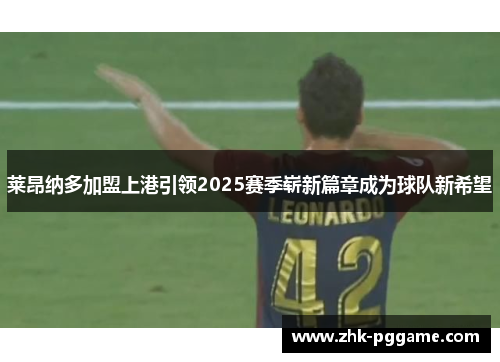 莱昂纳多加盟上港引领2025赛季崭新篇章成为球队新希望