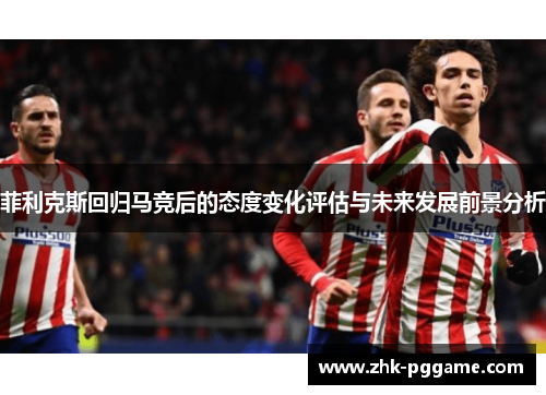 菲利克斯回归马竞后的态度变化评估与未来发展前景分析