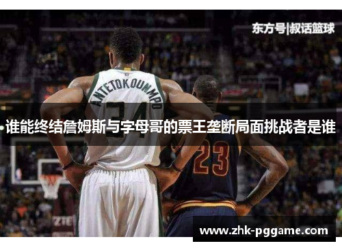 谁能终结詹姆斯与字母哥的票王垄断局面挑战者是谁
