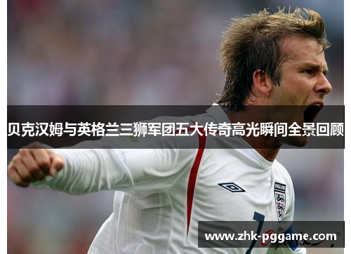 贝克汉姆与英格兰三狮军团五大传奇高光瞬间全景回顾