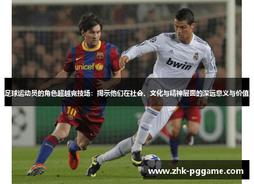 足球运动员的角色超越竞技场：揭示他们在社会、文化与精神层面的深远意义与价值