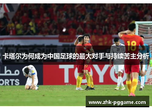 卡塔尔为何成为中国足球的最大对手与持续苦主分析