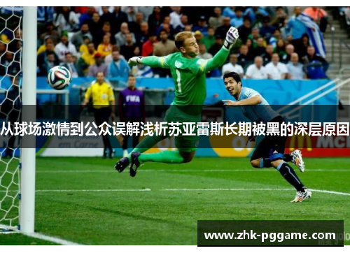 从球场激情到公众误解浅析苏亚雷斯长期被黑的深层原因