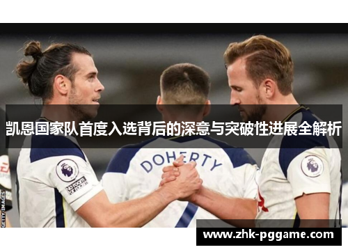 凯恩国家队首度入选背后的深意与突破性进展全解析