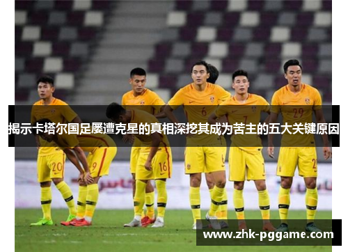 揭示卡塔尔国足屡遭克星的真相深挖其成为苦主的五大关键原因