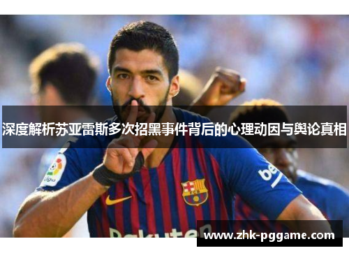 深度解析苏亚雷斯多次招黑事件背后的心理动因与舆论真相