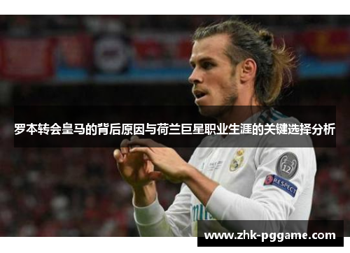 罗本转会皇马的背后原因与荷兰巨星职业生涯的关键选择分析