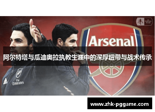 阿尔特塔与瓜迪奥拉执教生涯中的深厚纽带与战术传承