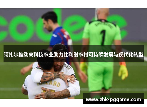 阿扎尔推动高科技农业助力比利时农村可持续发展与现代化转型