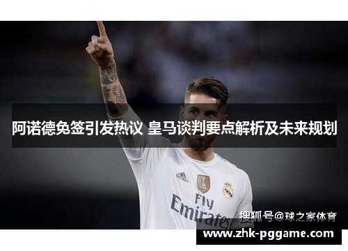 阿诺德免签引发热议 皇马谈判要点解析及未来规划