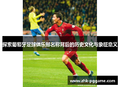 探索葡萄牙足球俱乐部名称背后的历史文化与象征意义